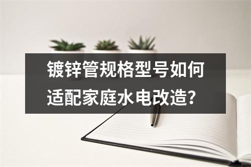 鍍鋅管規格型號如何適配家庭水電改造?