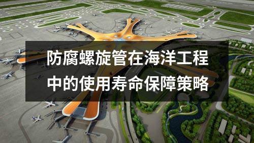 防腐螺旋管在海洋工程中的使用壽命保障策略