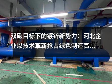 雙碳目標下的鍍鋅新勢力:河北企業以技術革新搶占綠色制造高地