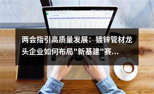 兩會指引高質量發展:<a href=http://m.bisolgrip.com/ target=_blank class=infotextkey>鍍鋅管</a>材龍頭企業如何布局