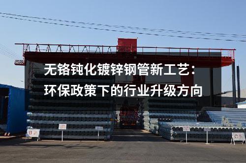 無(wú)鉻鈍化鍍鋅鋼管新工藝：環(huán)保政策下的行業(yè)升級(jí)方向