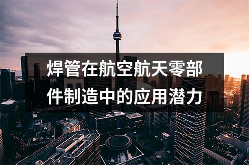 焊管在航空航天零部件制造中的應用潛力