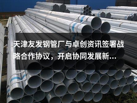 天津<a href=http://m.bisolgrip.com/ target=_blank class=infotextkey>友發(fā)鋼管廠</a>與卓創(chuàng)資訊簽署戰(zhàn)略合作協(xié)議，開啟協(xié)同發(fā)展新篇章